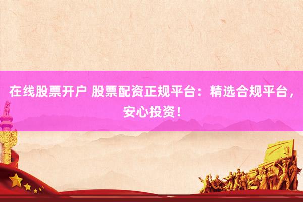 在线股票开户 股票配资正规平台：精选合规平台，安心投资！
