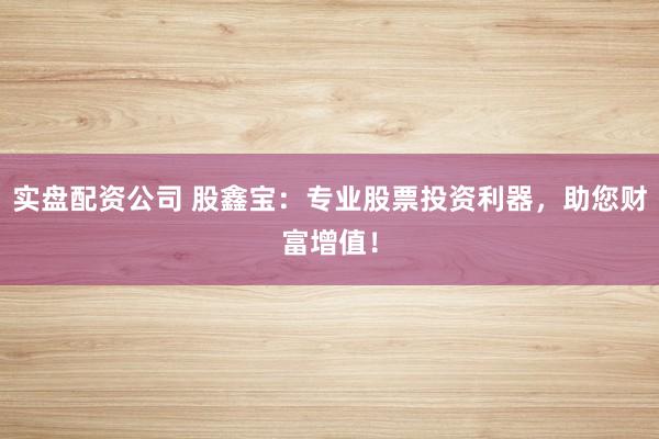 实盘配资公司 股鑫宝：专业股票投资利器，助您财富增值！