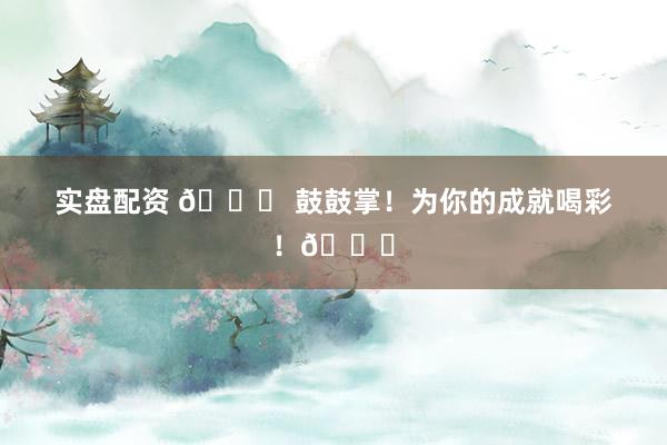 实盘配资 🎉 鼓鼓掌！为你的成就喝彩！👏