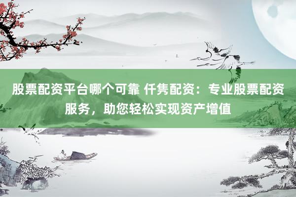 股票配资平台哪个可靠 仟隽配资：专业股票配资服务，助您轻松实现资产增值