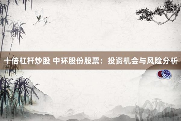 十倍杠杆炒股 中环股份股票：投资机会与风险分析