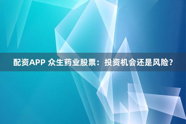配资APP 众生药业股票：投资机会还是风险？