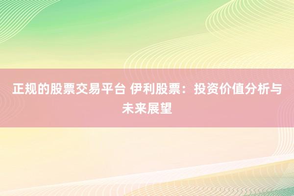 正规的股票交易平台 伊利股票：投资价值分析与未来展望