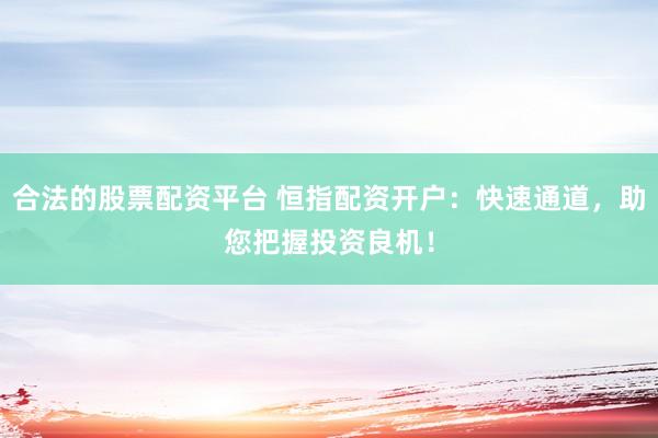 合法的股票配资平台 恒指配资开户：快速通道，助您把握投资良机！