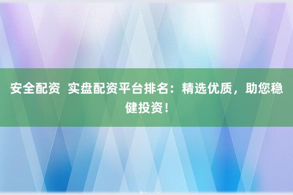 安全配资  实盘配资平台排名：精选优质，助您稳健投资！