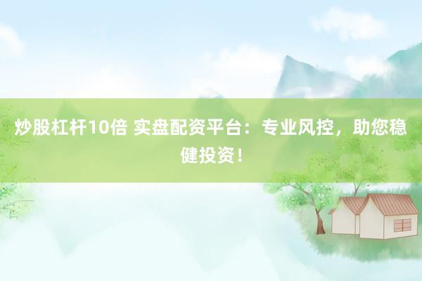 炒股杠杆10倍 实盘配资平台：专业风控，助您稳健投资！