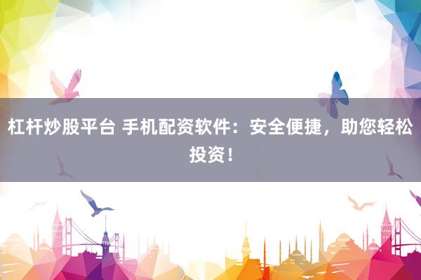 杠杆炒股平台 手机配资软件：安全便捷，助您轻松投资！