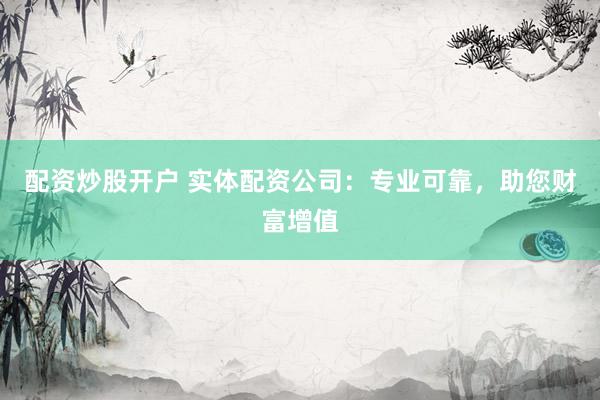 配资炒股开户 实体配资公司：专业可靠，助您财富增值