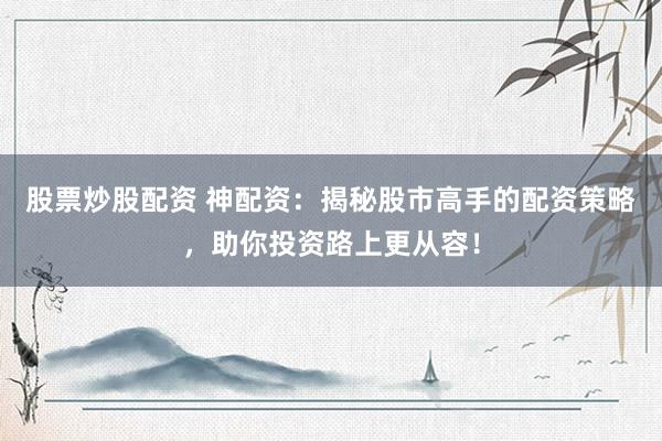 股票炒股配资 神配资：揭秘股市高手的配资策略，助你投资路上更从容！