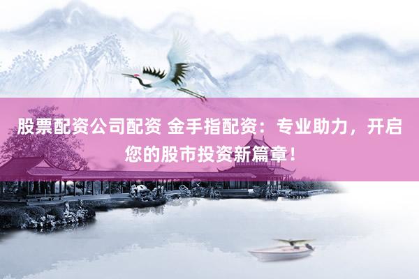 股票配资公司配资 金手指配资：专业助力，开启您的股市投资新篇章！