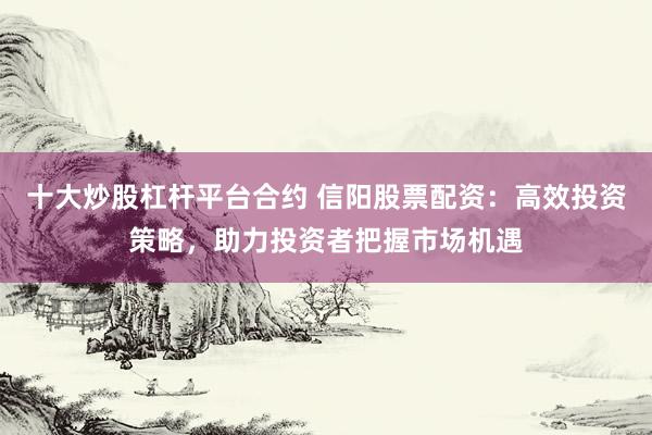 十大炒股杠杆平台合约 信阳股票配资：高效投资策略，助力投资者把握市场机遇