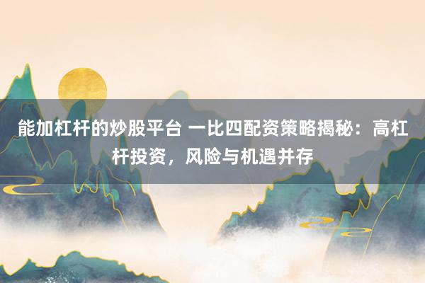 能加杠杆的炒股平台 一比四配资策略揭秘：高杠杆投资，风险与机遇并存