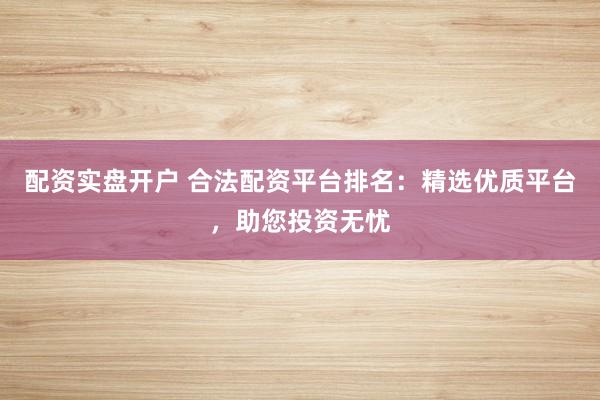 配资实盘开户 合法配资平台排名：精选优质平台，助您投资无忧