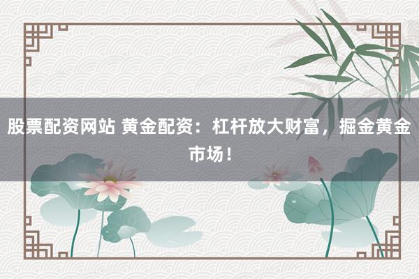 股票配资网站 黄金配资：杠杆放大财富，掘金黄金市场！