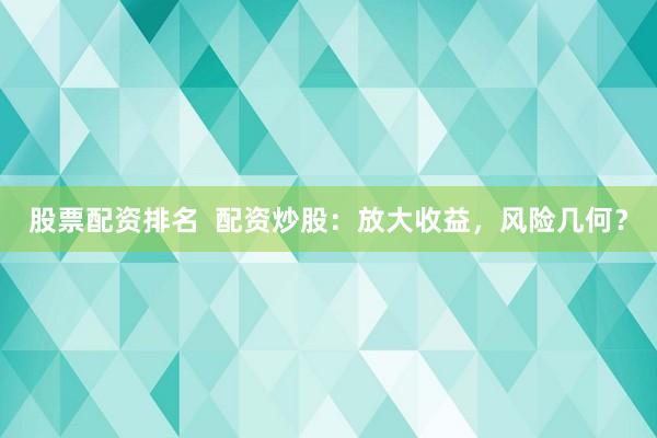 股票配资排名  配资炒股：放大收益，风险几何？