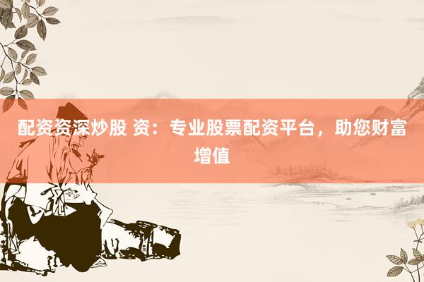配资资深炒股 资：专业股票配资平台，助您财富增值