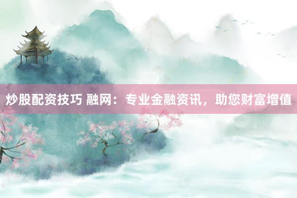 炒股配资技巧 融网：专业金融资讯，助您财富增值