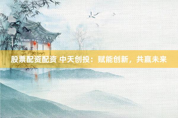 股票配资配资 中天创投：赋能创新，共赢未来