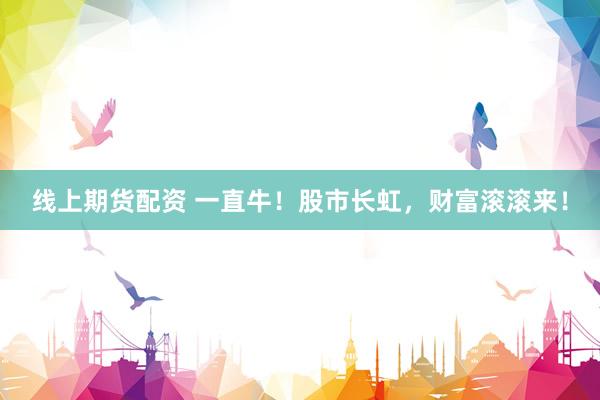 线上期货配资 一直牛！股市长虹，财富滚滚来！