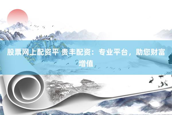 股票网上配资平 贵丰配资：专业平台，助您财富增值