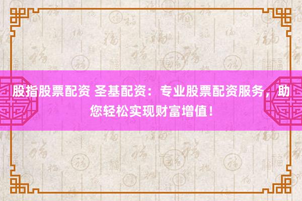 股指股票配资 圣基配资：专业股票配资服务，助您轻松实现财富增值！