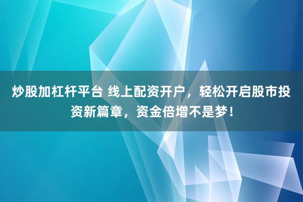 炒股加杠杆平台 线上配资开户，轻松开启股市投资新篇章，资金倍增不是梦！
