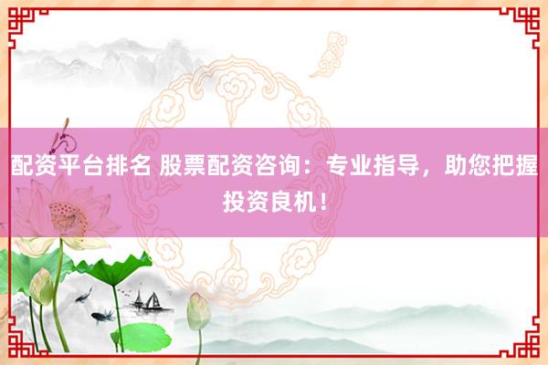 配资平台排名 股票配资咨询：专业指导，助您把握投资良机！