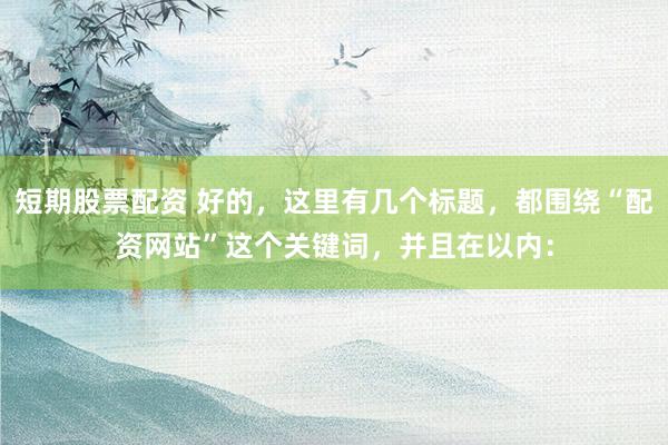短期股票配资 好的，这里有几个标题，都围绕“配资网站”这个关键词，并且在以内：