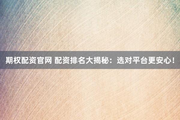 期权配资官网 配资排名大揭秘：选对平台更安心！