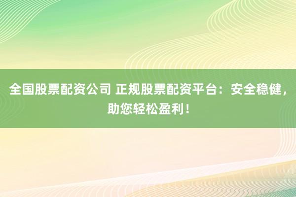 全国股票配资公司 正规股票配资平台：安全稳健，助您轻松盈利！