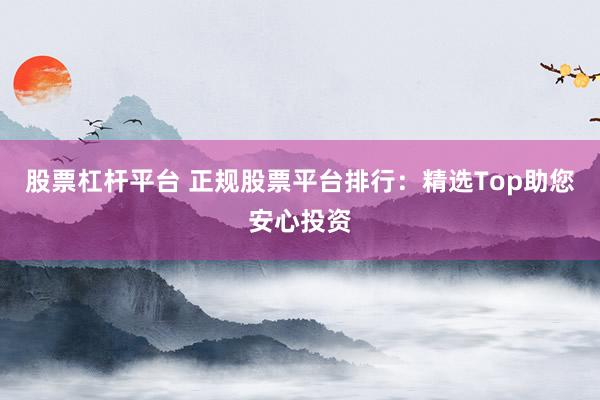 股票杠杆平台 正规股票平台排行：精选Top助您安心投资