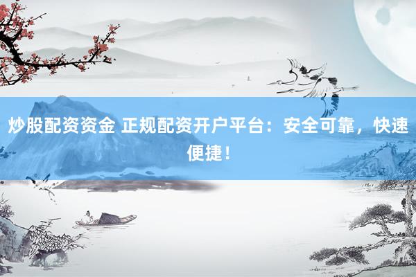 炒股配资资金 正规配资开户平台：安全可靠，快速便捷！
