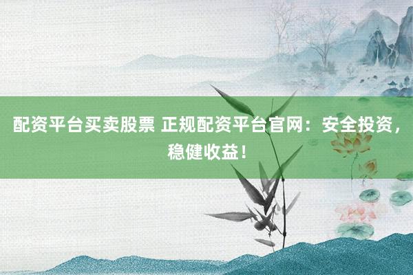 配资平台买卖股票 正规配资平台官网：安全投资，稳健收益！