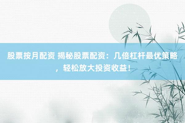 股票按月配资 揭秘股票配资：几倍杠杆最优策略，轻松放大投资收益！