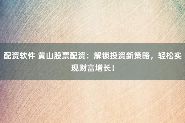 配资软件 黄山股票配资：解锁投资新策略，轻松实现财富增长！