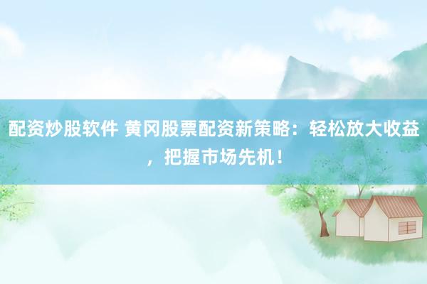 配资炒股软件 黄冈股票配资新策略：轻松放大收益，把握市场先机！