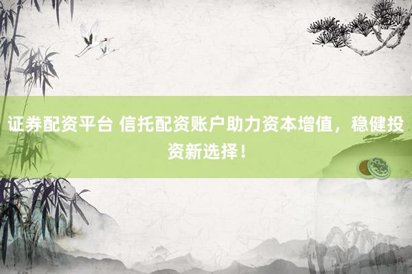 证券配资平台 信托配资账户助力资本增值，稳健投资新选择！
