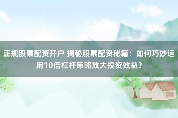 正规股票配资开户 揭秘股票配资秘籍：如何巧妙运用10倍杠杆策略放大投资效益？
