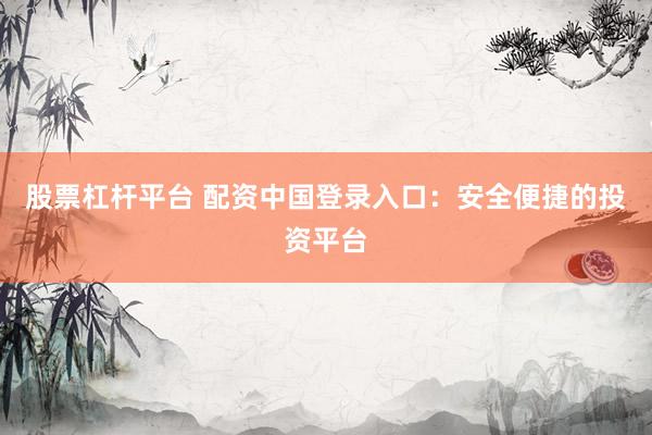 股票杠杆平台 配资中国登录入口：安全便捷的投资平台