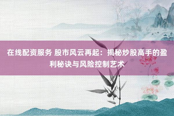 在线配资服务 股市风云再起：揭秘炒股高手的盈利秘诀与风险控制艺术