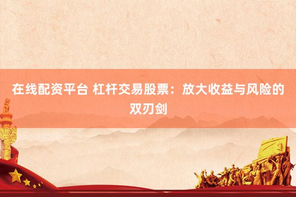 在线配资平台 杠杆交易股票：放大收益与风险的双刃剑