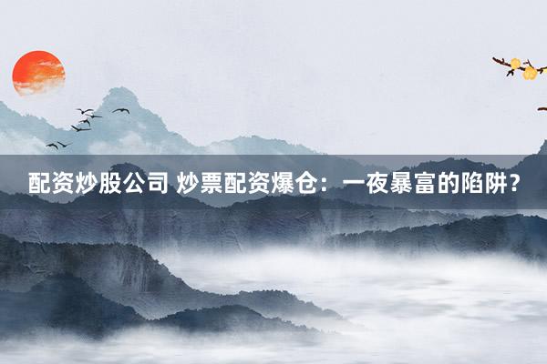 配资炒股公司 炒票配资爆仓：一夜暴富的陷阱？
