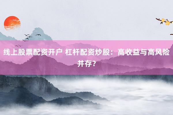 线上股票配资开户 杠杆配资炒股：高收益与高风险并存？