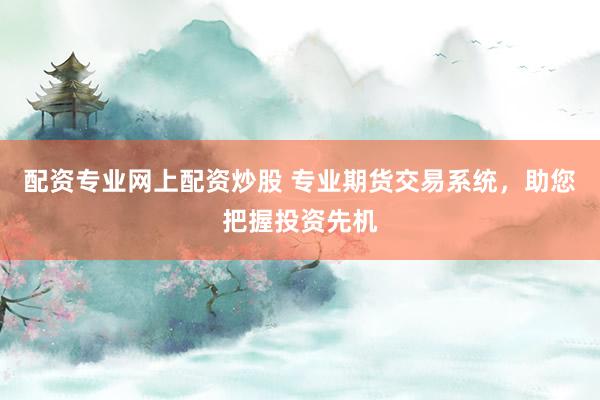 配资专业网上配资炒股 专业期货交易系统，助您把握投资先机