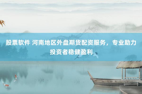 股票软件 河南地区外盘期货配资服务，专业助力投资者稳健盈利