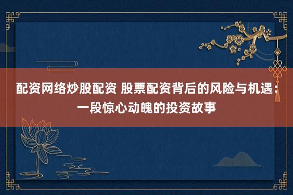 配资网络炒股配资 股票配资背后的风险与机遇：一段惊心动魄的投资故事