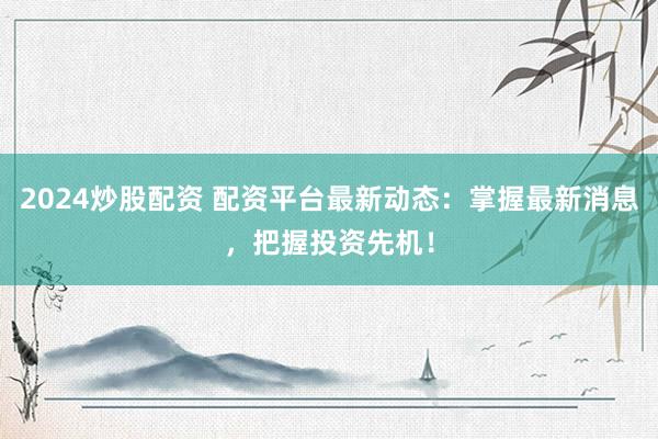 2024炒股配资 配资平台最新动态：掌握最新消息，把握投资先机！
