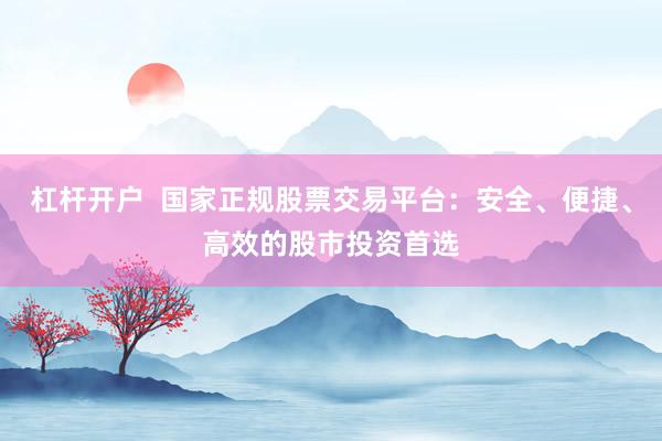 杠杆开户  国家正规股票交易平台：安全、便捷、高效的股市投资首选