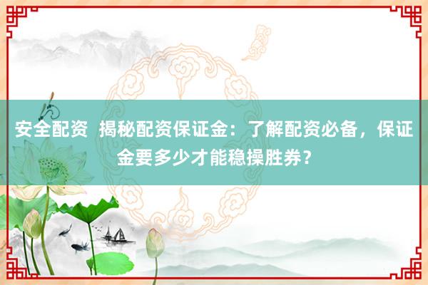 安全配资  揭秘配资保证金：了解配资必备，保证金要多少才能稳操胜券？