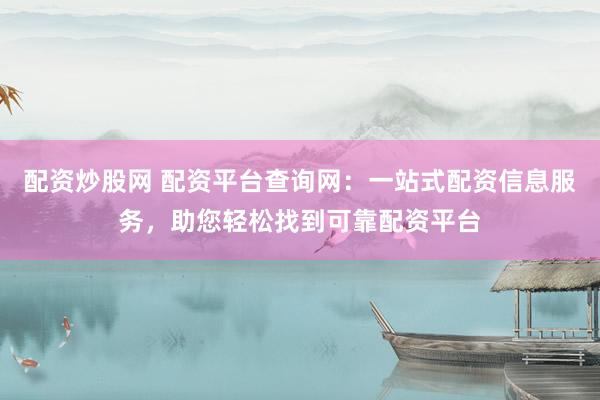 配资炒股网 配资平台查询网：一站式配资信息服务，助您轻松找到可靠配资平台